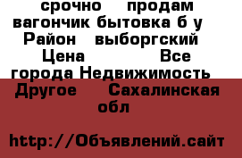 срочно!!! продам вагончик-бытовка б/у. › Район ­ выборгский › Цена ­ 60 000 - Все города Недвижимость » Другое   . Сахалинская обл.